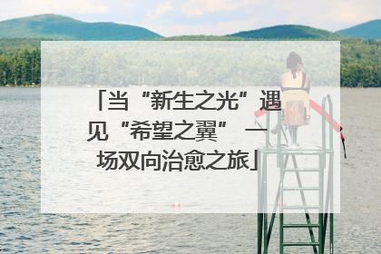 当“新生之光”遇见“希望之翼” 一场双向治愈之旅